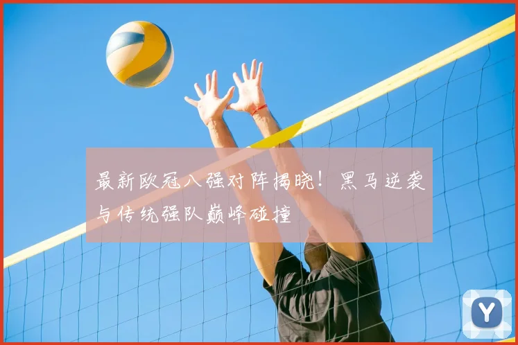 最新欧冠八强对阵揭晓！黑马逆袭与传统强队巅峰碰撞