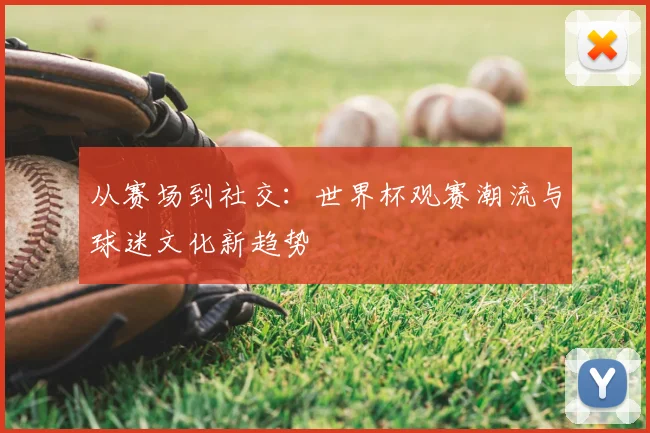 从赛场到社交：世界杯观赛潮流与球迷文化新趋势