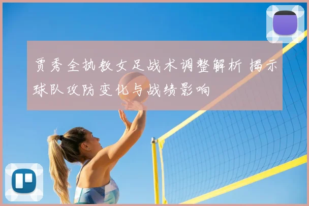 贾秀全执教女足战术调整解析 揭示球队攻防变化与战绩影响