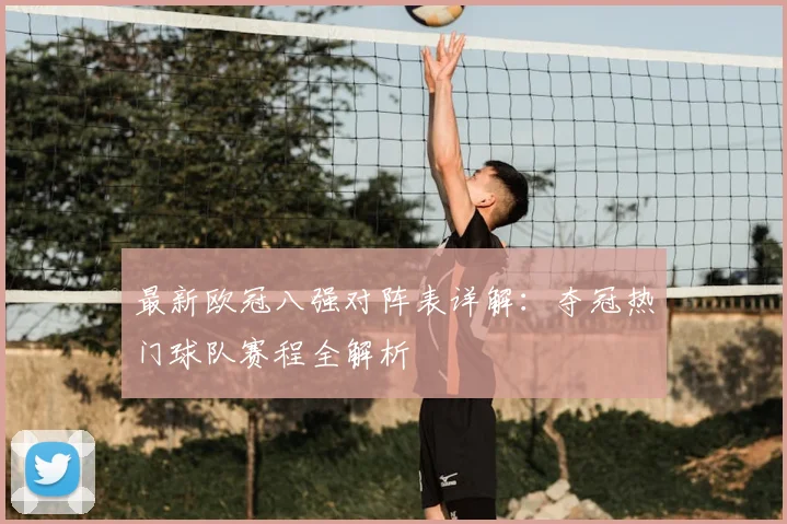 最新欧冠八强对阵表详解:夺冠热门球队赛程全解析