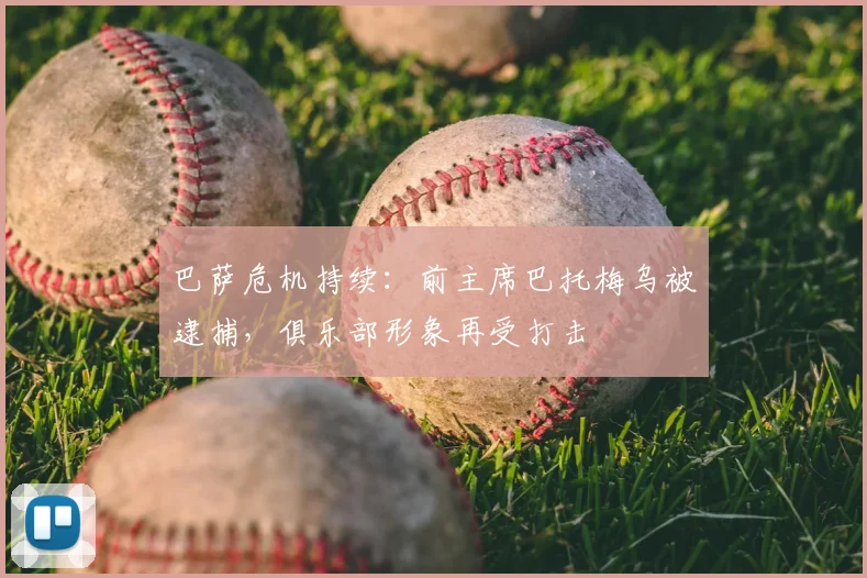 巴萨危机持续:前主席巴托梅乌被逮捕,俱乐部形象再受打击