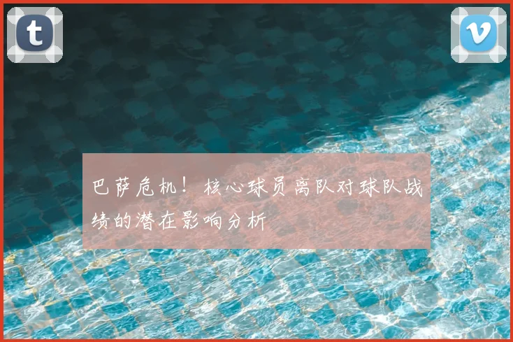 巴萨危机！核心球员离队对球队战绩的潜在影响分析