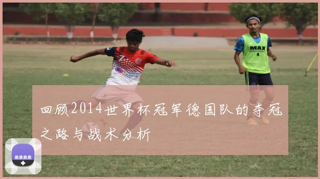 回顾2014世界杯冠军德国队的夺冠之路与战术分析