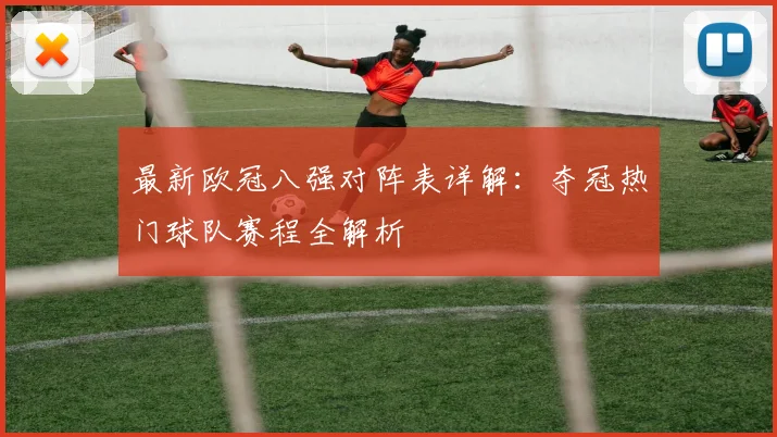 最新欧冠八强对阵表详解:夺冠热门球队赛程全解析