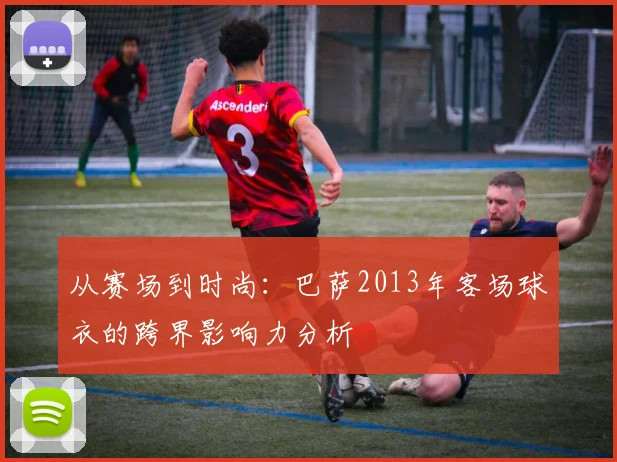 从赛场到时尚：巴萨2013年客场球衣的跨界影响力分析