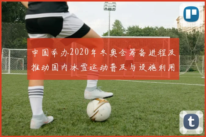 中国举办2020年冬奥会筹备进程及推动国内冰雪运动普及与设施利用