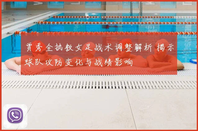 贾秀全执教女足战术调整解析 揭示球队攻防变化与战绩影响