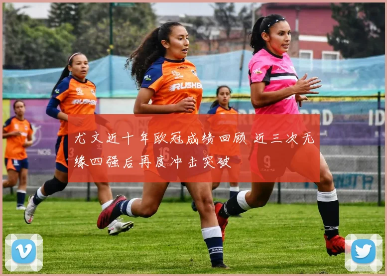 尤文近十年欧冠成绩回顾 近三次无缘四强后再度冲击突破