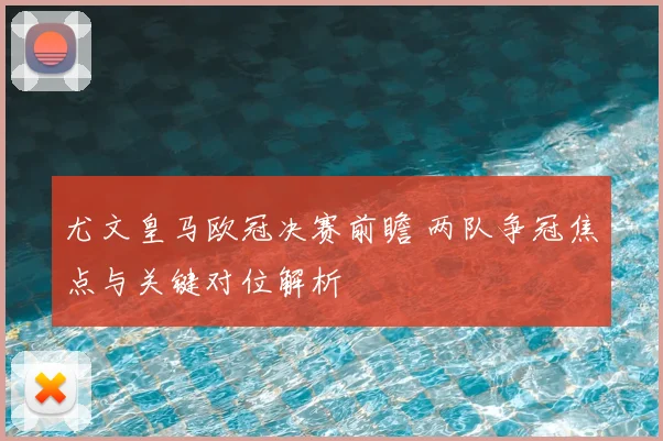 尤文皇马欧冠决赛前瞻 两队争冠焦点与关键对位解析