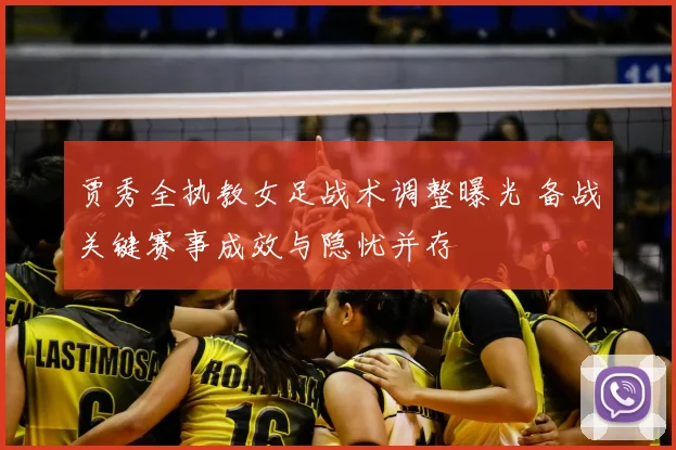 贾秀全执教女足战术调整曝光 备战关键赛事成效与隐忧并存