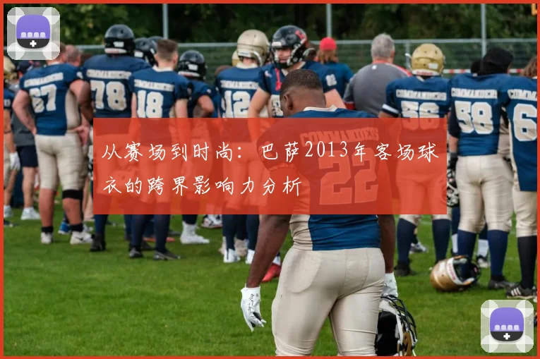 从赛场到时尚：巴萨2013年客场球衣的跨界影响力分析