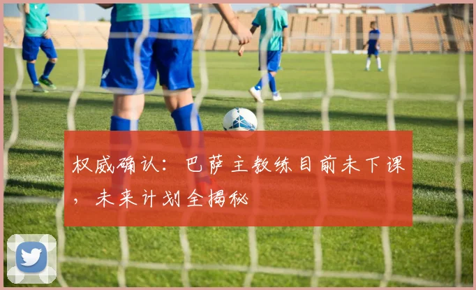 权威确认：巴萨主教练目前未下课，未来计划全揭秘