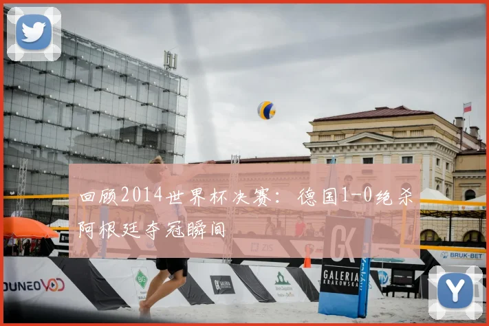 回顾2014世界杯决赛：德国1-0绝杀阿根廷夺冠瞬间