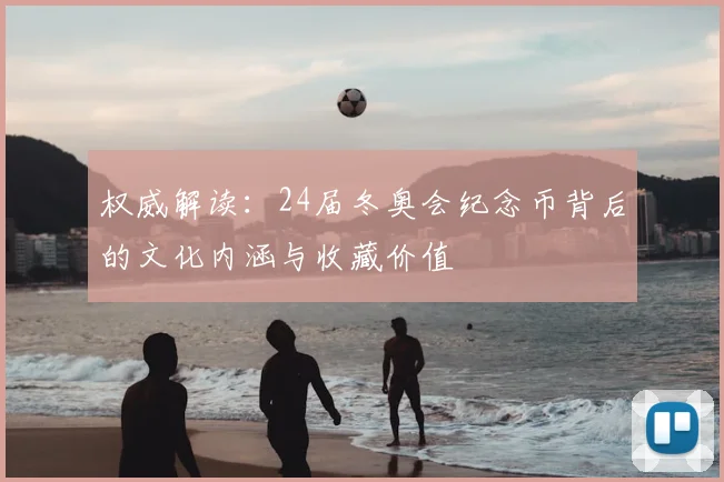 权威解读：24届冬奥会纪念币背后的文化内涵与收藏价值