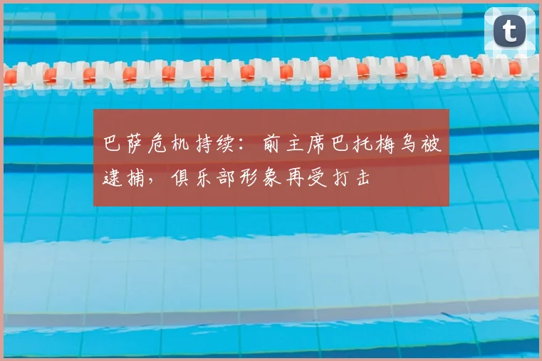 巴萨危机持续:前主席巴托梅乌被逮捕,俱乐部形象再受打击