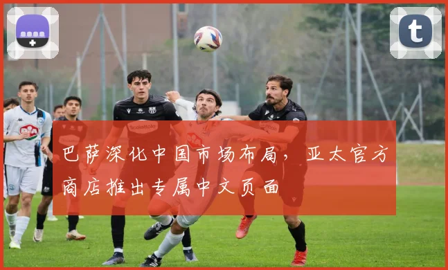 巴萨深化中国市场布局，亚太官方商店推出专属中文页面