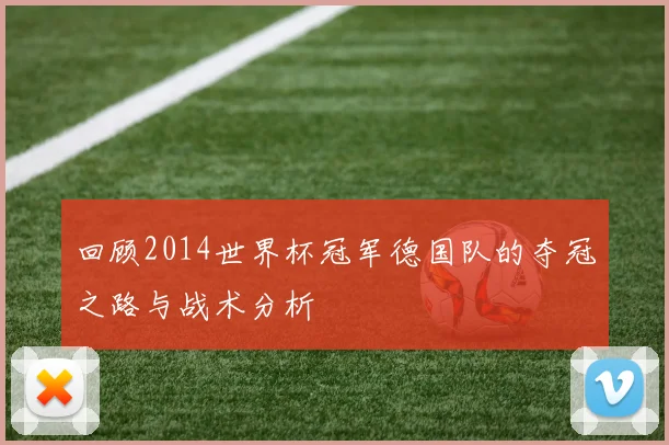 回顾2014世界杯冠军德国队的夺冠之路与战术分析